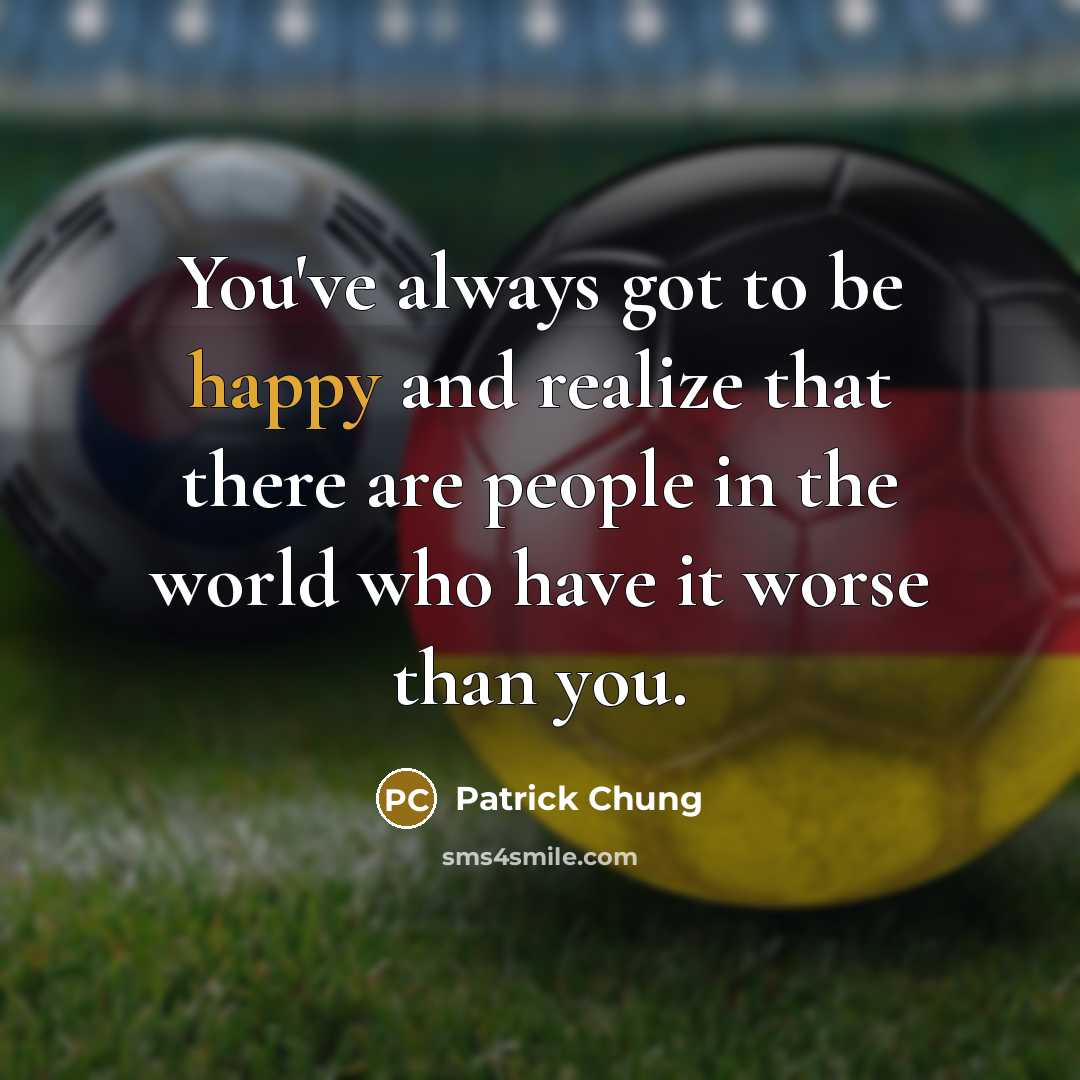 “You've always got to be happy and realize that there are people in the world who have it worse than you.” quote by Patrick Chung
