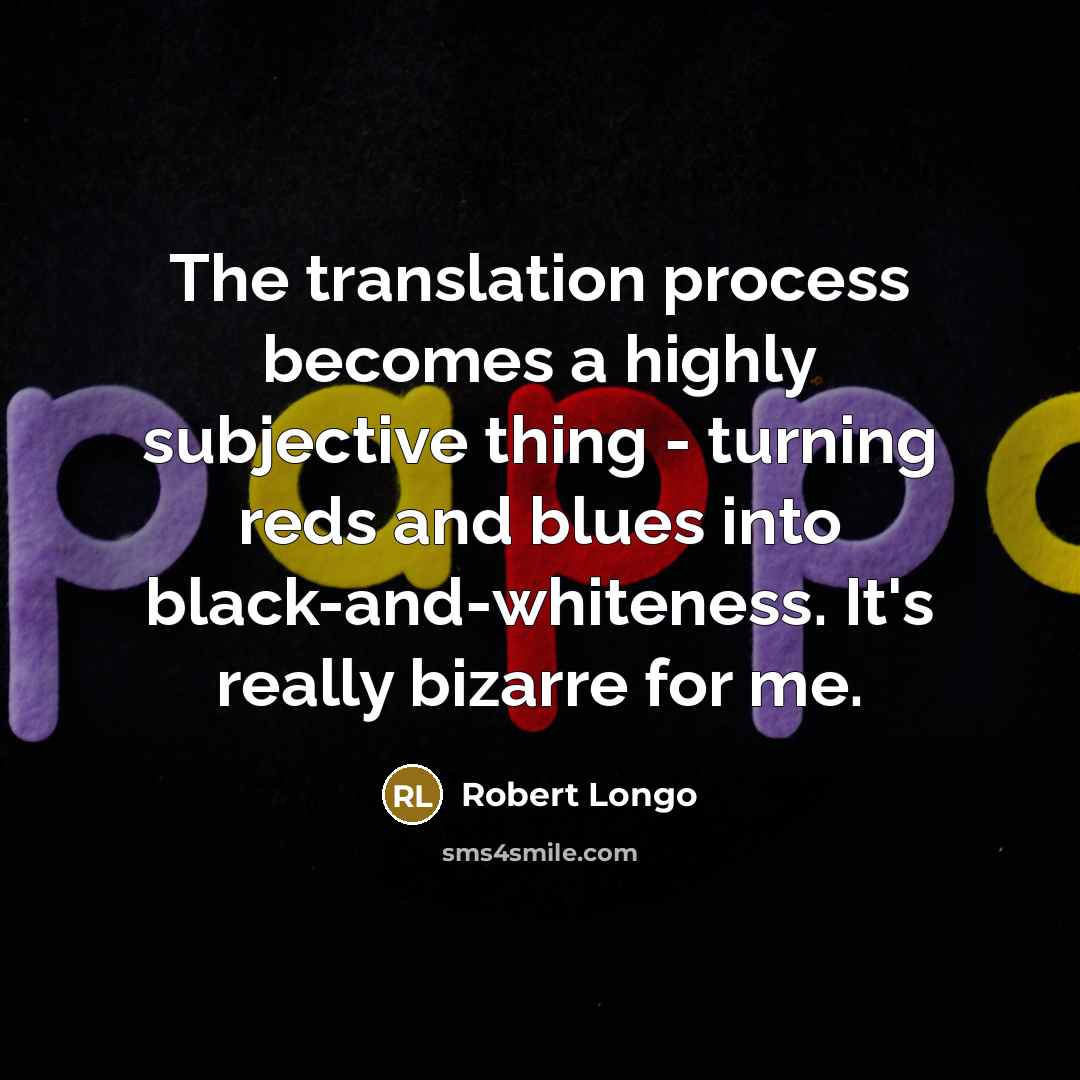 “The translation process becomes a highly subjective thing - turning reds and blues into black-and-whiteness. It's really bizarre for me.” quote by Robert Longo