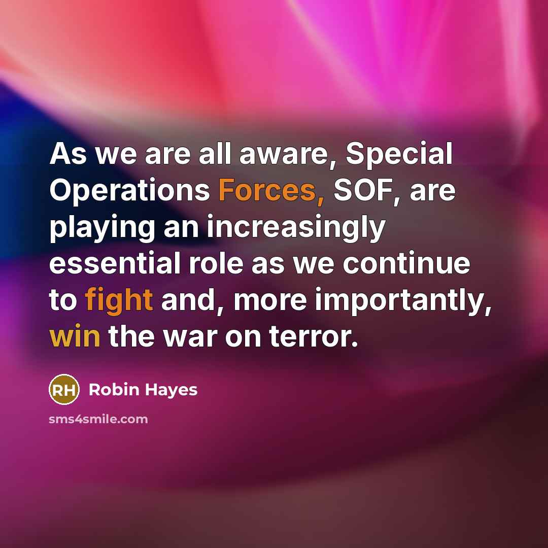 “As we are all aware, Special Operations Forces, SOF, are playing an increasingly essential role as we continue to fight and, more importantly, win the war on terror.” quote by Robin Hayes