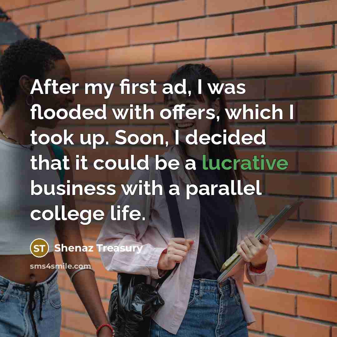 “After my first ad, I was flooded with offers, which I took up. Soon, I decided that it could be a lucrative business with a parallel college life.” quote by Shenaz Treasury