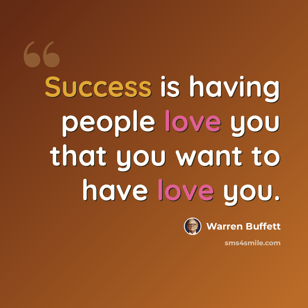 “Success is having people love you that you want to have love you.” quote by Warren Buffett
