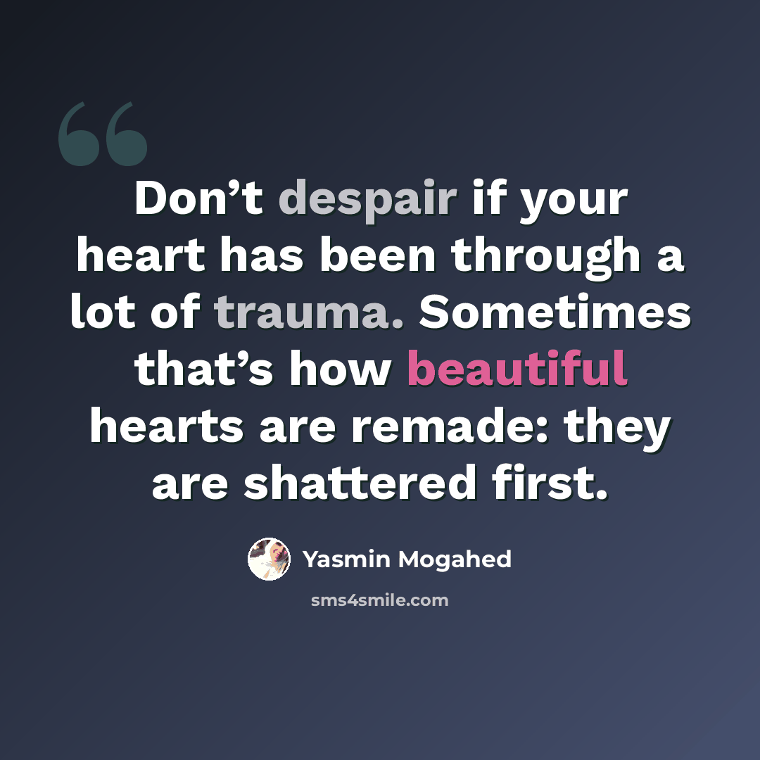 “Don’t despair if your heart has been through a lot of trauma. Sometimes that’s how beautiful hearts are remade: they are shattered first.” quote by Yasmin Mogahed
