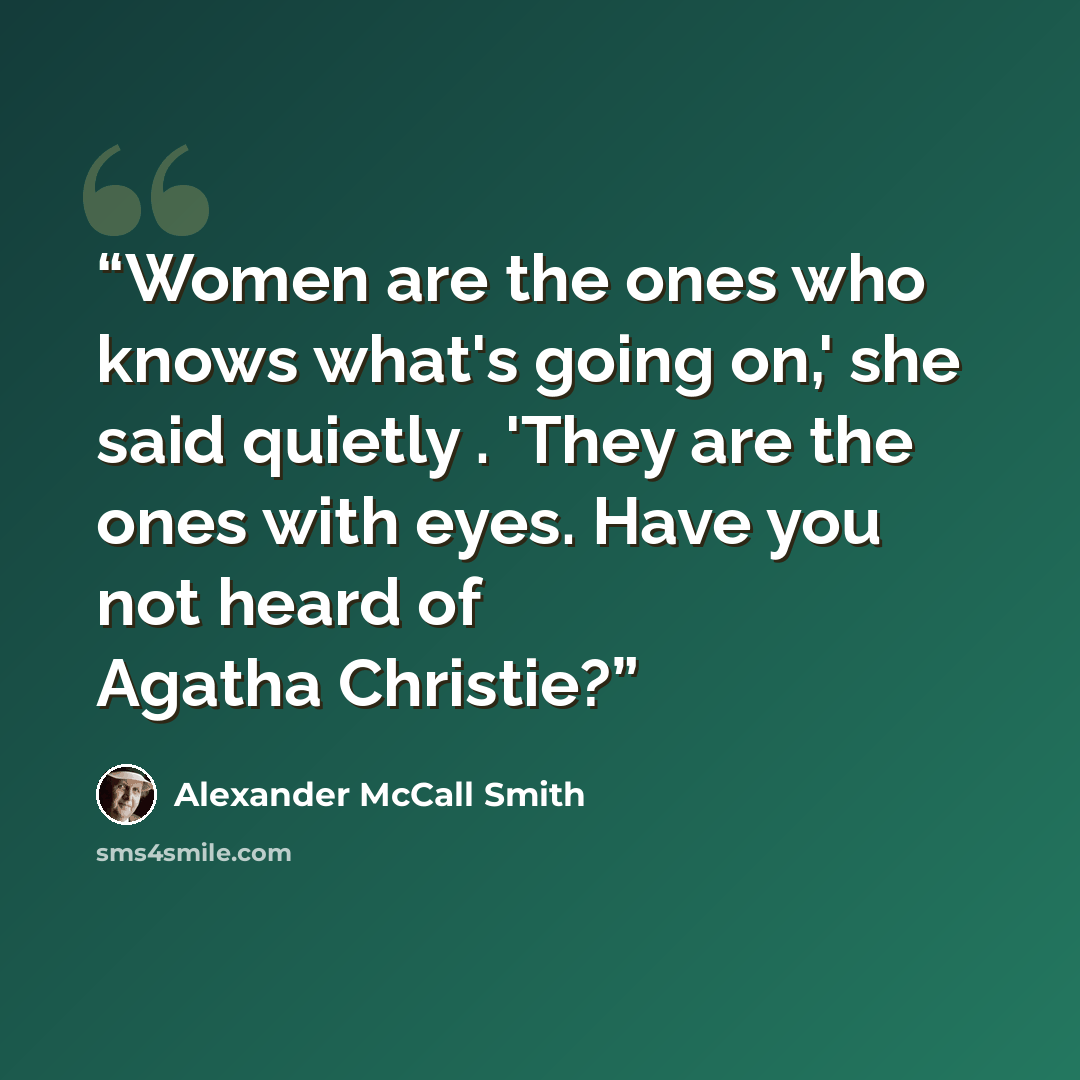 “Women are the ones who knows what's going on,' she said quietly . 'They are the ones with eyes. Have you not heard of Agatha Christie?” quote by Alexander McCall Smith