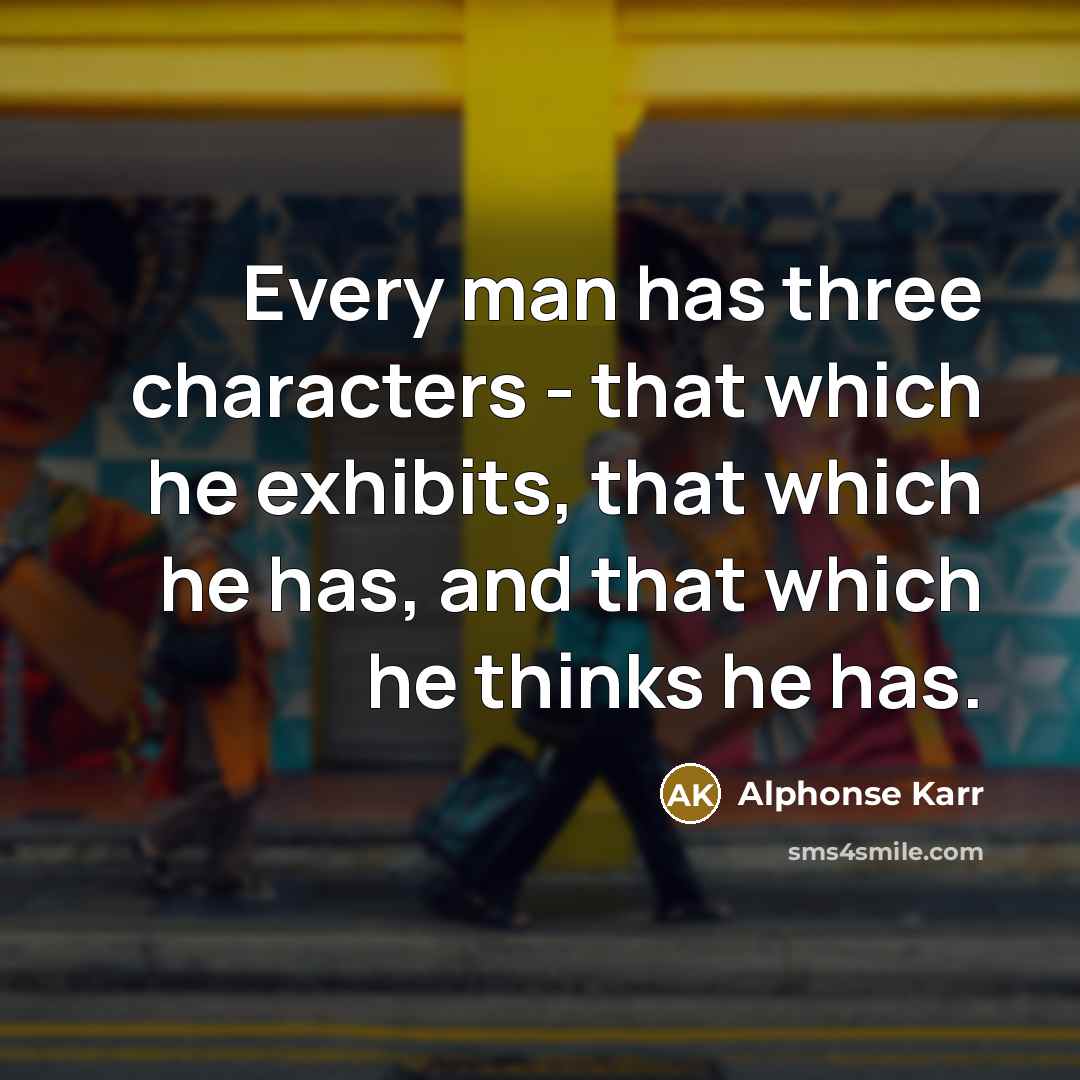 “Every man has three characters - that which he exhibits, that which he has, and that which he thinks he has.” quote by Alphonse Karr