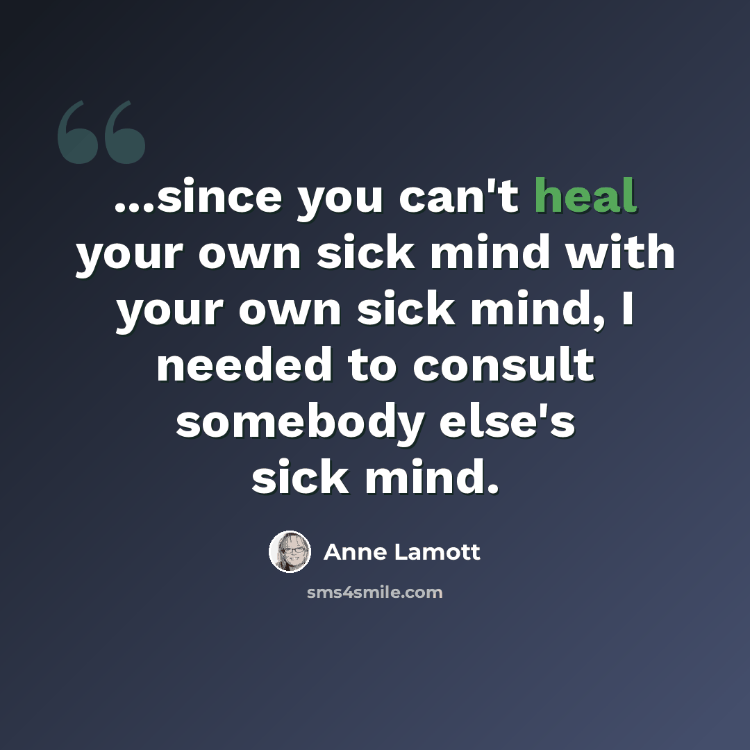 “...since you can't heal your own sick mind with your own sick mind, I needed to consult somebody else's sick mind.” quote by Anne Lamott
