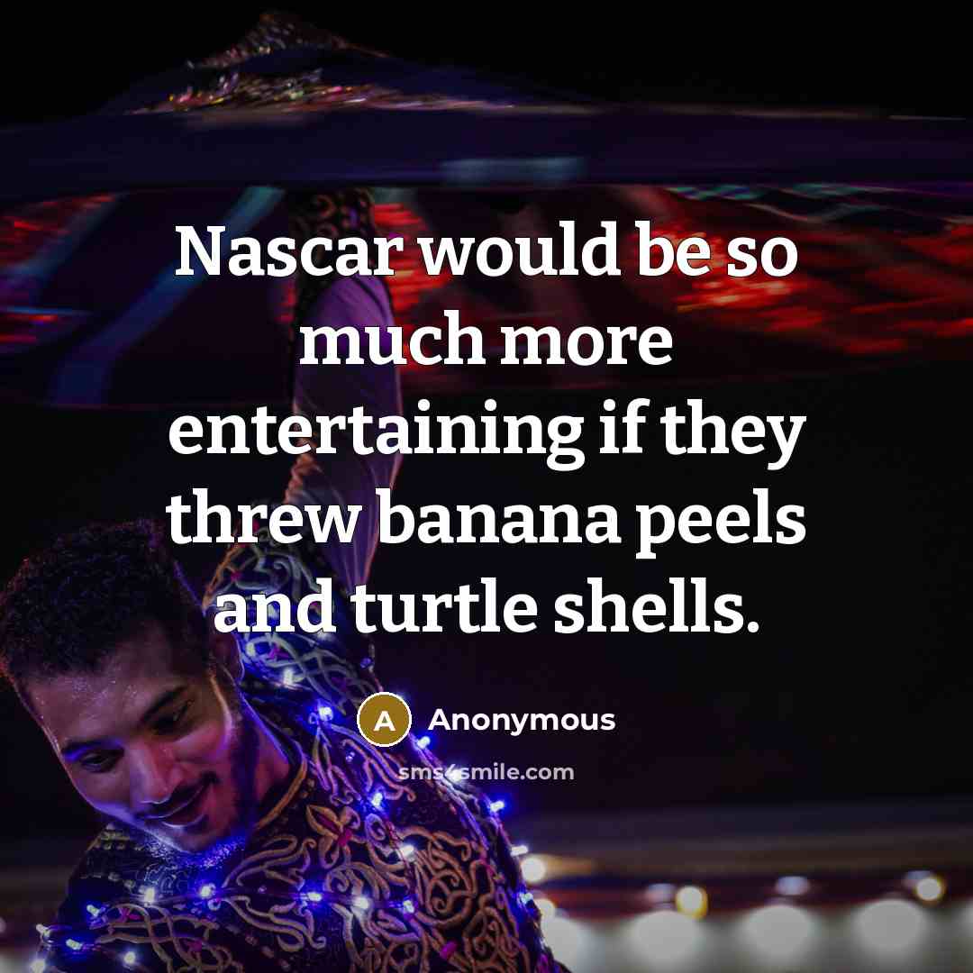 “Nascar would be so much more entertaining if they threw banana peels and turtle shells.” quote by Anonymous