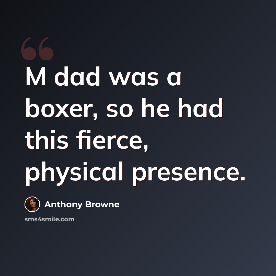 “M dad was a boxer, so he had this fierce, physical presence.” quote by Anthony Browne