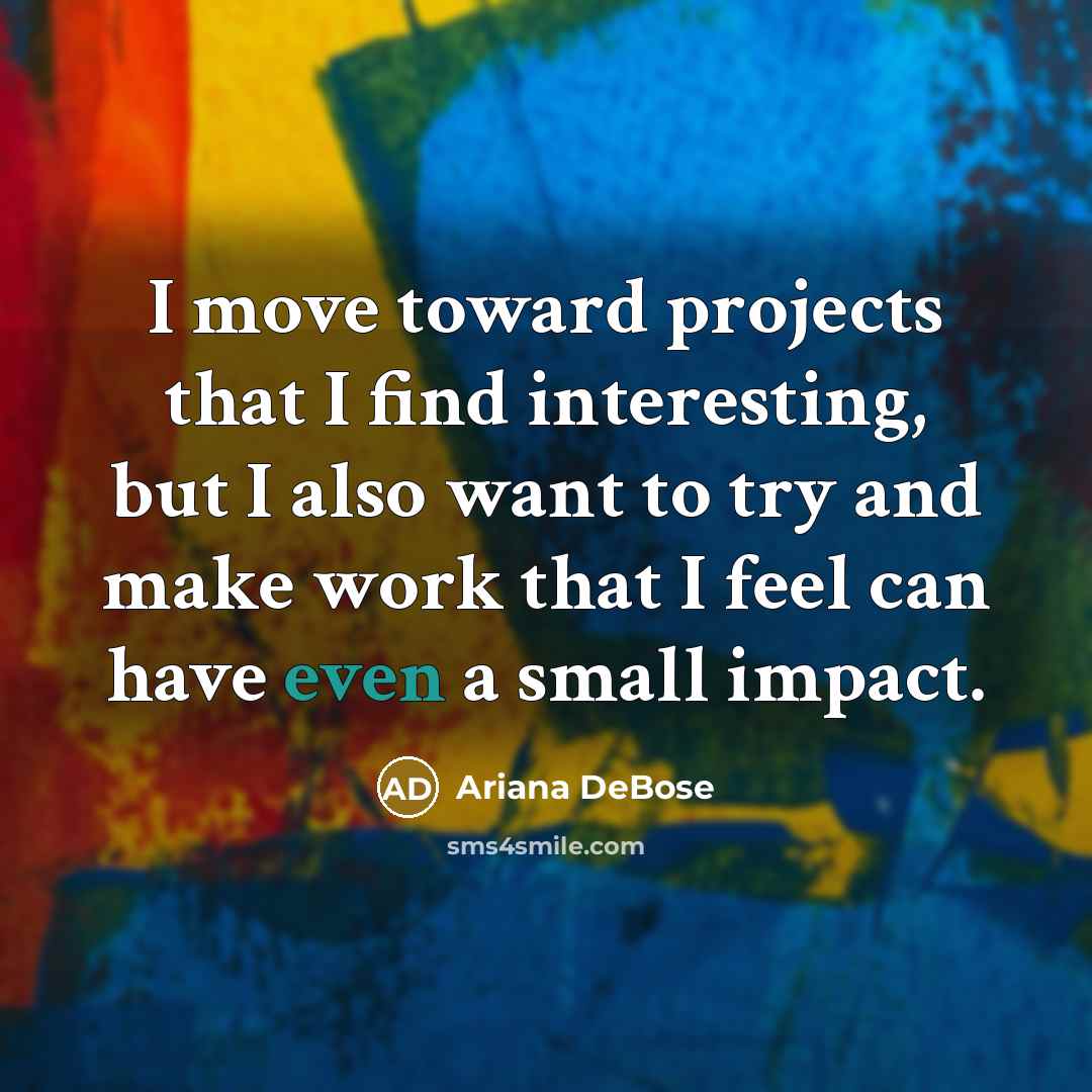 “I move toward projects that I find interesting, but I also want to try and make work that I feel can have even a small impact.” quote by Ariana DeBose