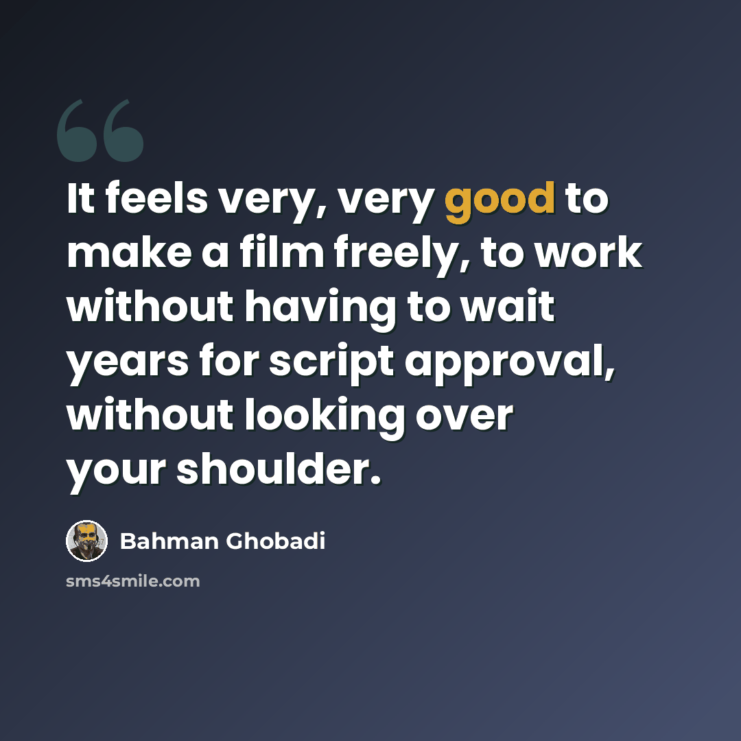 “It feels very, very good to make a film freely, to work without having to wait years for script approval, without looking over your shoulder.” quote by Bahman Ghobadi