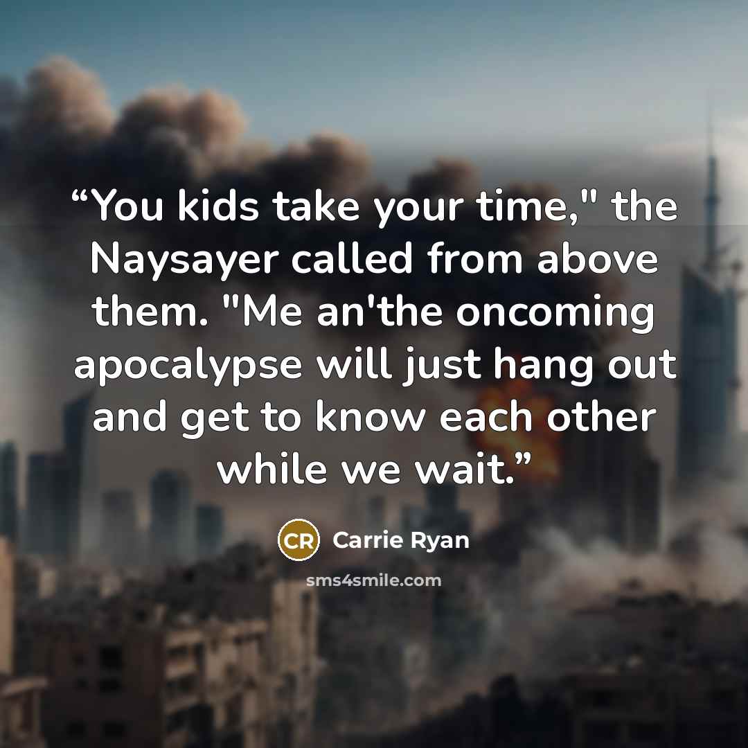 “You kids take your time," the Naysayer called from above them. "Me an'the oncoming apocalypse will just hang out and get to know each other while we wait.” quote by Carrie Ryan