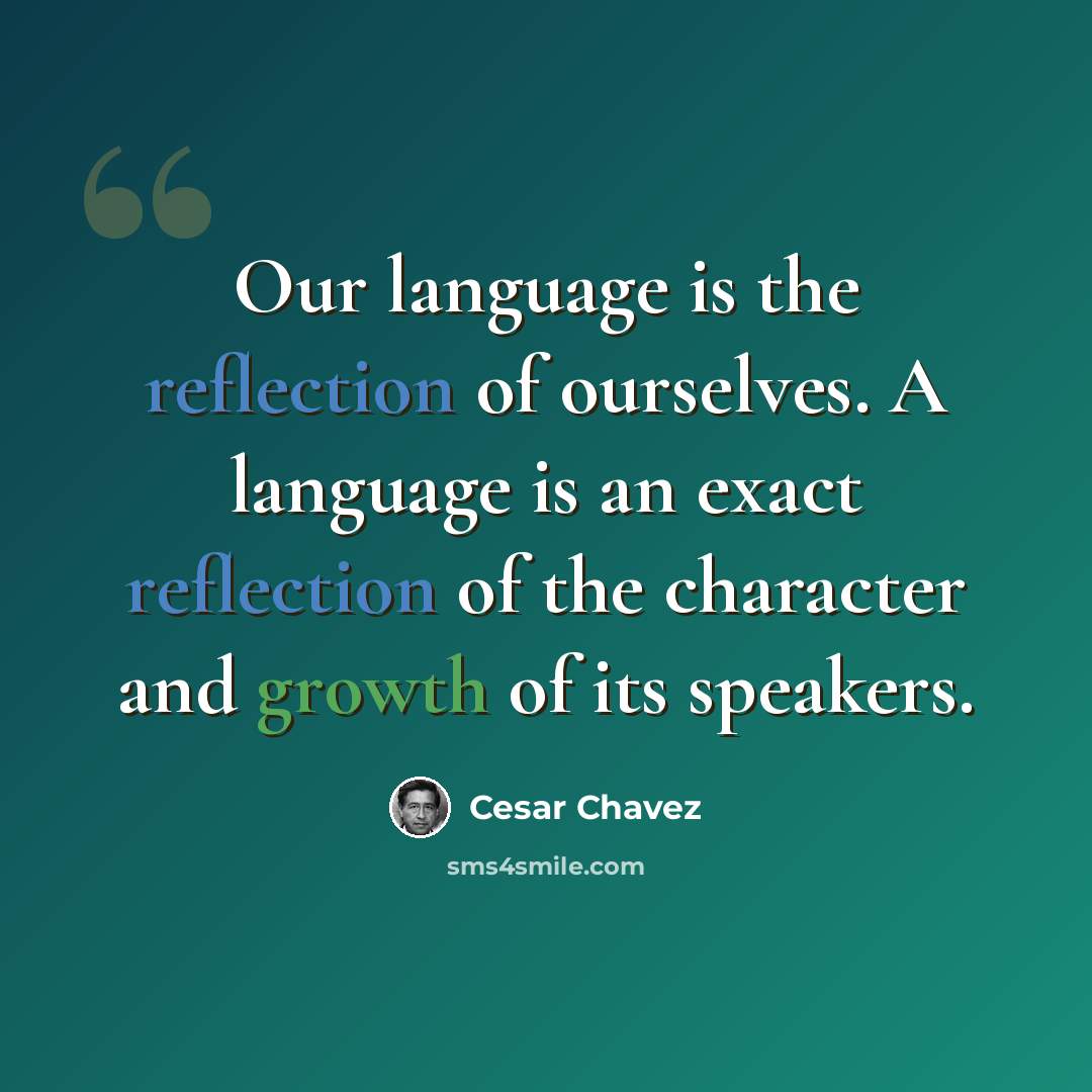 “Our language is the reflection of ourselves. A language is an exact reflection of the character and growth of its speakers.” quote by Cesar Chavez