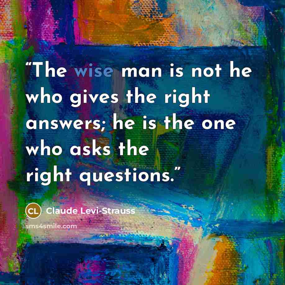 “The wise man is not he who gives the right answers; he is the one who asks the right questions.” quote by Claude Lévi-Strauss