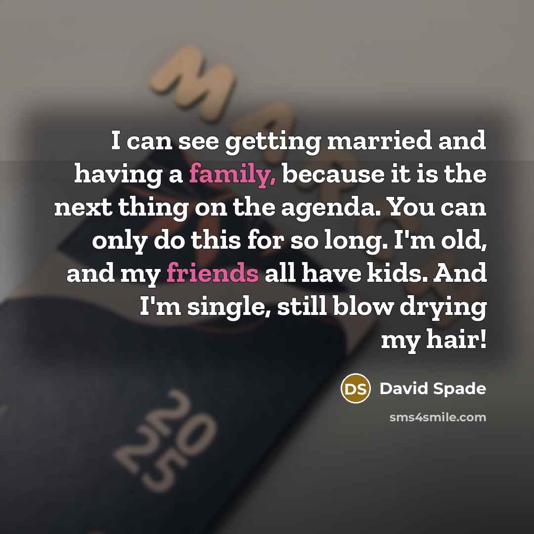 “I can see getting married and having a family, because it is the next thing on the agenda. You can only do this for so long. I'm old, and my friends all have kids. And I'm single, still blow drying my hair!” quote by David Spade