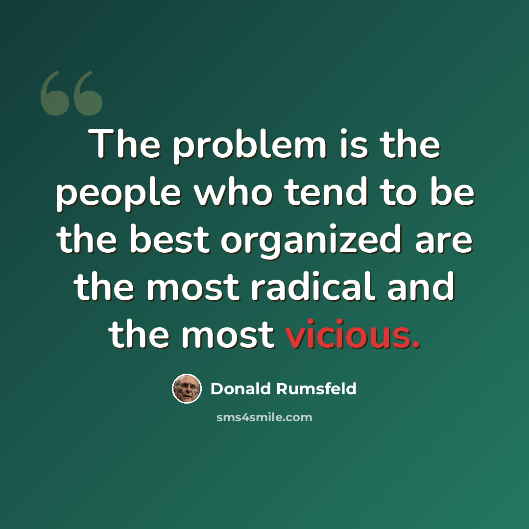 “The problem is the people who tend to be the best organized are the most radical and the most vicious.” quote by Donald Rumsfeld