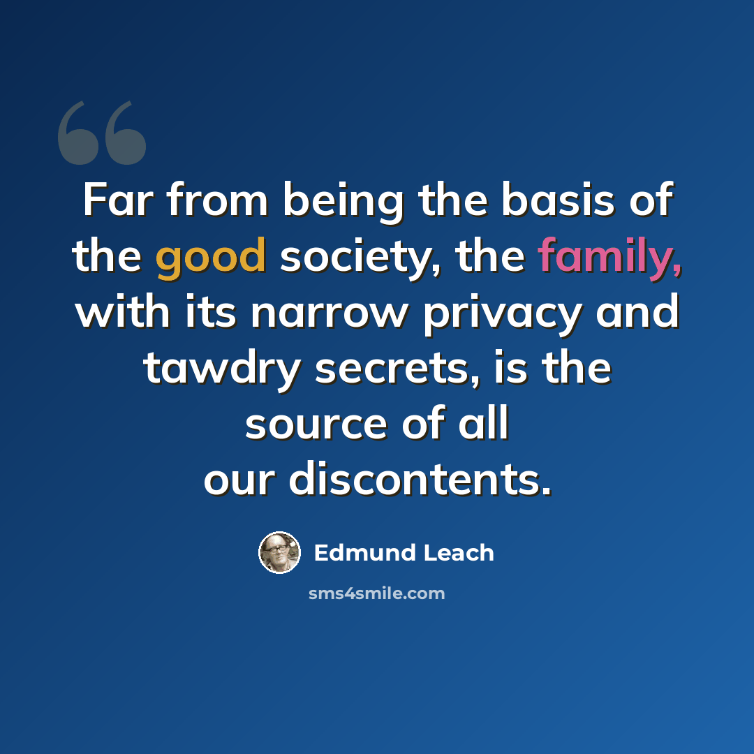 “Far from being the basis of the good society, the family, with its narrow privacy and tawdry secrets, is the source of all our discontents.” quote by Edmund Leach