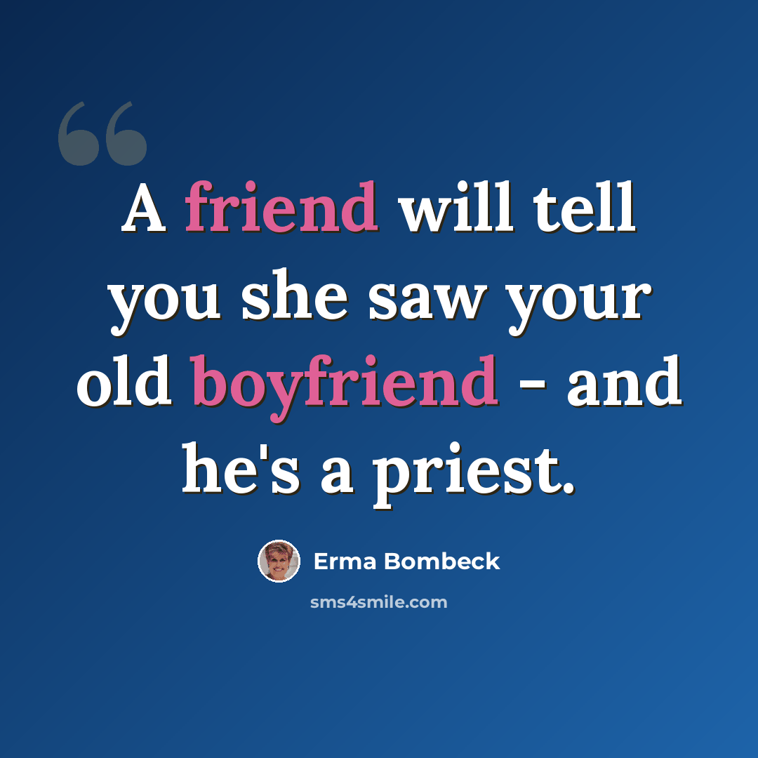 “A friend will tell you she saw your old boyfriend - and he's a priest.” quote by Erma Bombeck