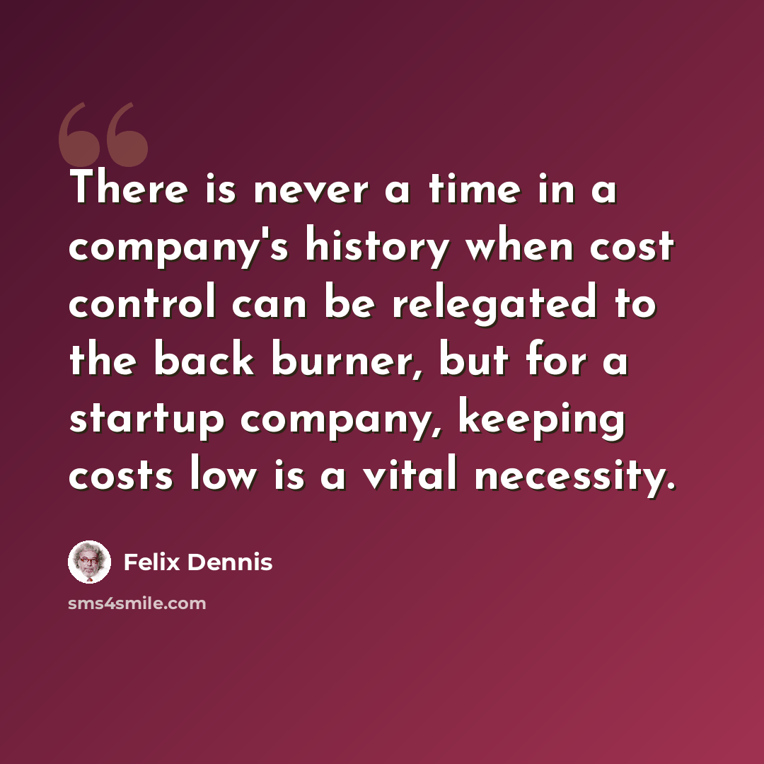 “There is never a time in a company's history when cost control can be relegated to the back burner, but for a startup company, keeping costs low is a vital necessity.” quote by Felix Dennis