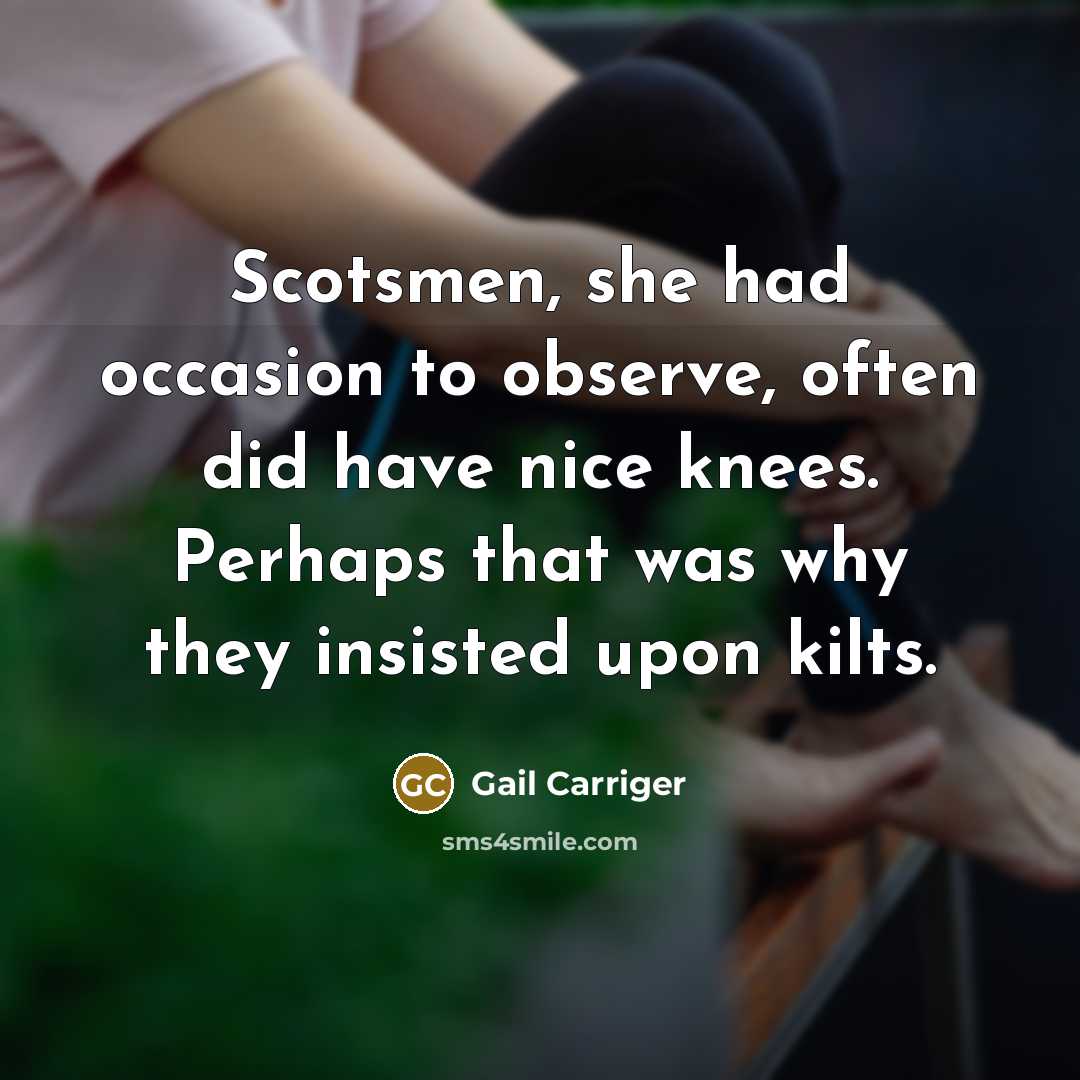 “Scotsmen, she had occasion to observe, often did have nice knees. Perhaps that was why they insisted upon kilts.” quote by Gail Carriger