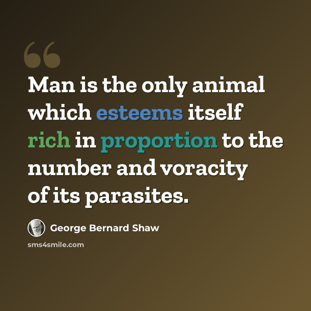 “Man is the only animal which esteems itself rich in proportion to the number and voracity of its parasites.” quote by George Bernard Shaw