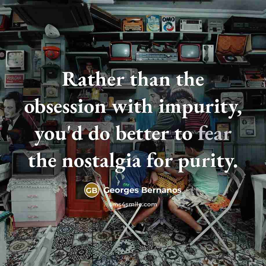 “Rather than the obsession with impurity, you'd do better to fear the nostalgia for purity.” quote by Georges Bernanos