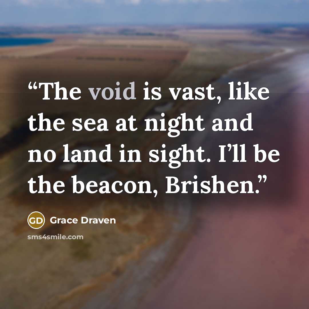 “The void is vast, like the sea at night and no land in sight. I’ll be the beacon, Brishen.” quote by Grace Draven