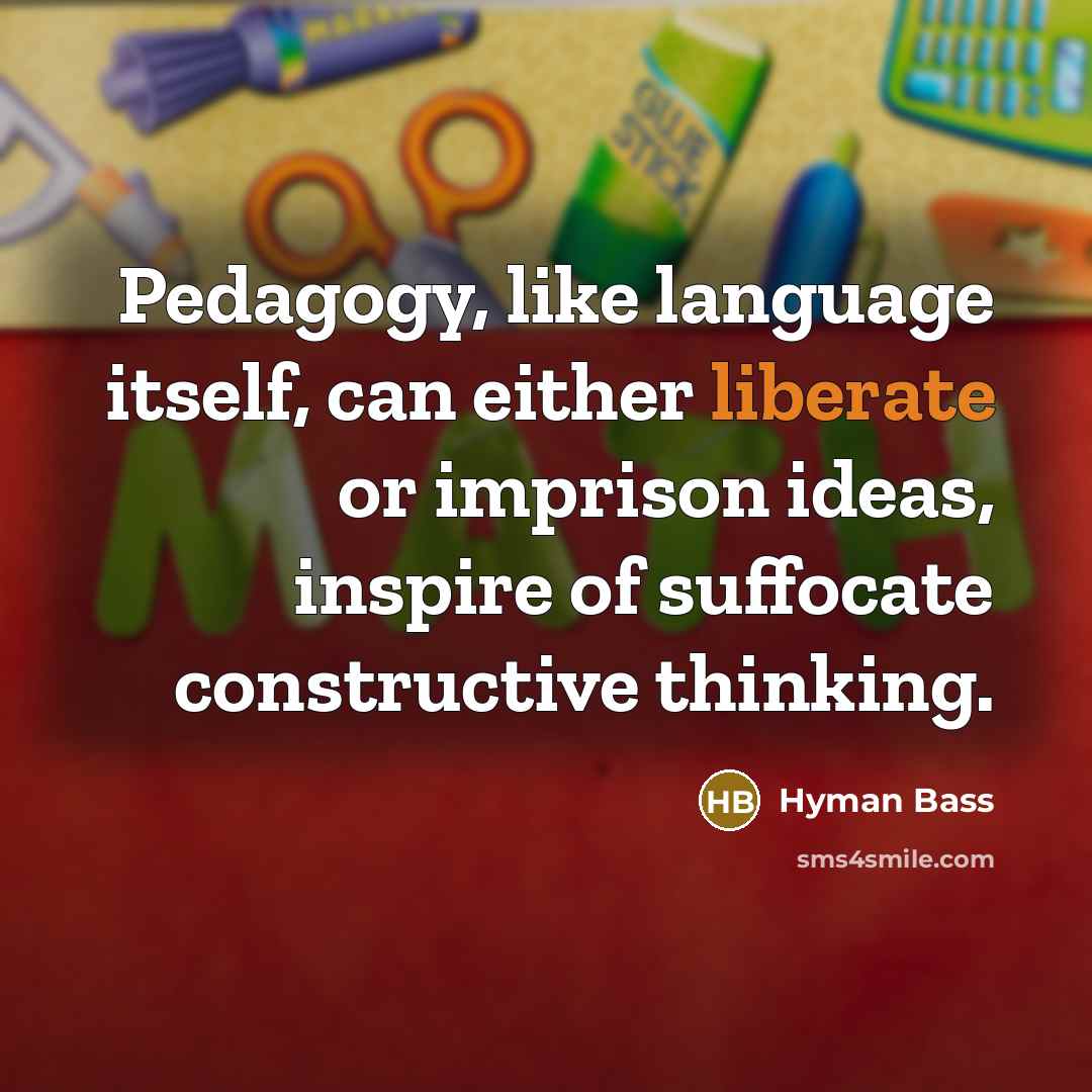“Pedagogy, like language itself, can either liberate or imprison ideas, inspire of suffocate constructive thinking.” quote by Hyman Bass