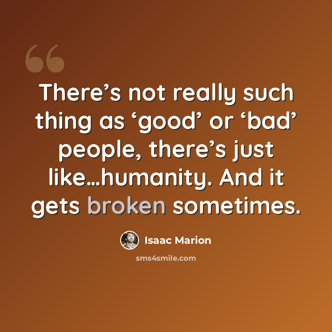 “There’s not really such thing as ‘good’ or ‘bad’ people, there’s just like…humanity. And it gets broken sometimes.” quote by Isaac Marion