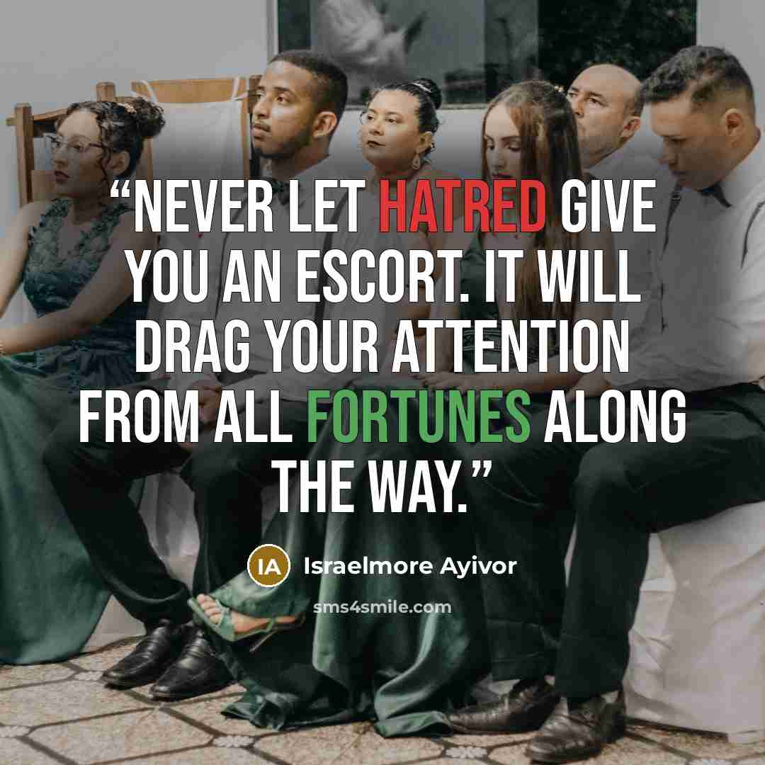 “Never let hatred give you an escort. It will drag your attention from all fortunes along the way.” quote by Israelmore Ayivor