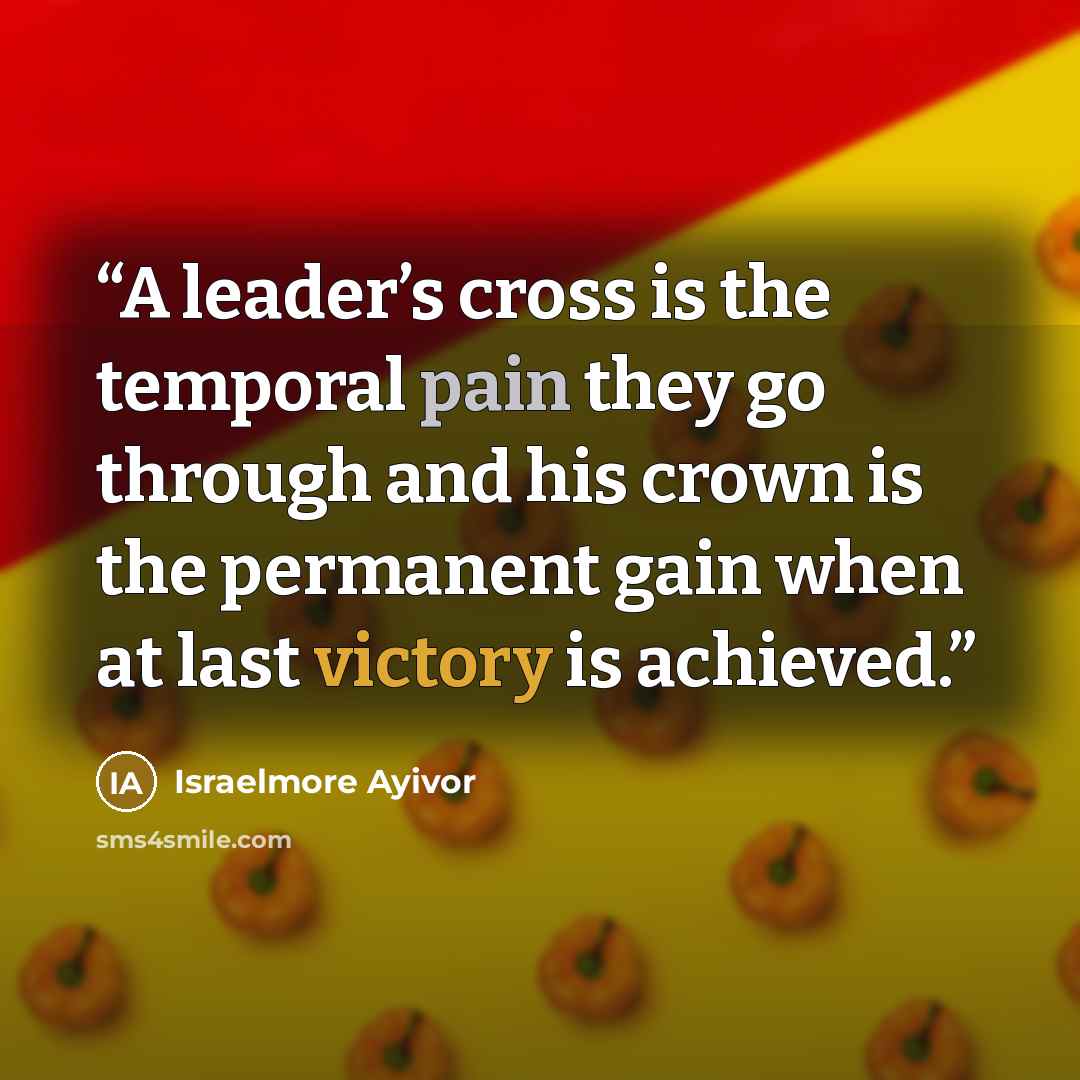 “A leader’s cross is the temporal pain they go through and his crown is the permanent gain when at last victory is achieved.” quote by Israelmore Ayivor