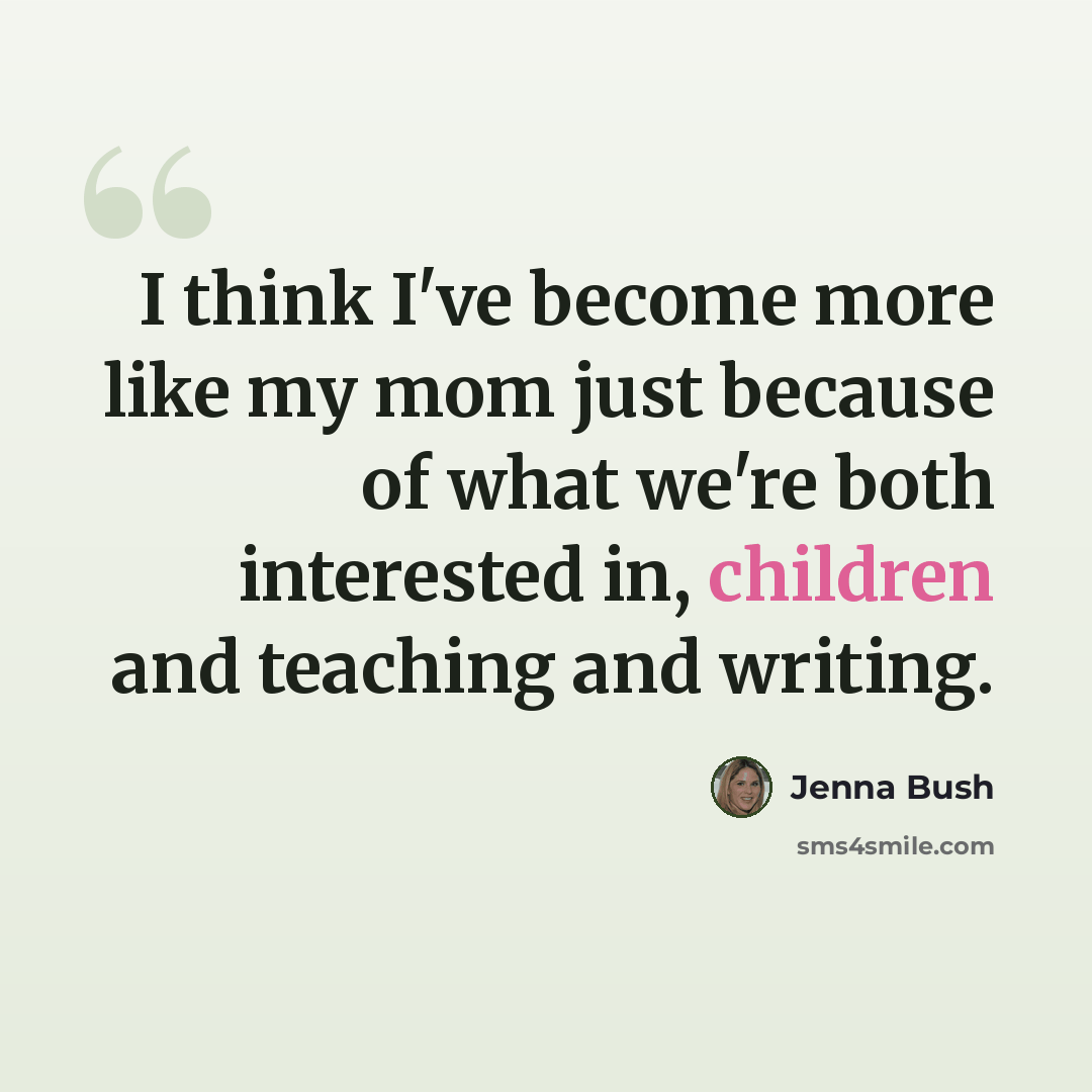 “I think I've become more like my mom just because of what we're both interested in, children and teaching and writing.” quote by Jenna Bush
