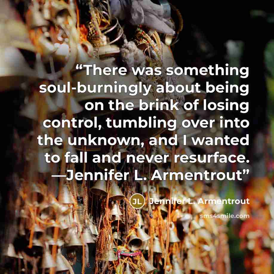 “There was something soul-burningly about being on the brink of losing control, tumbling over into the unknown, and I wanted to fall and never resurface. —Jennifer L. Armentrout” quote by Jennifer L. Armentrout