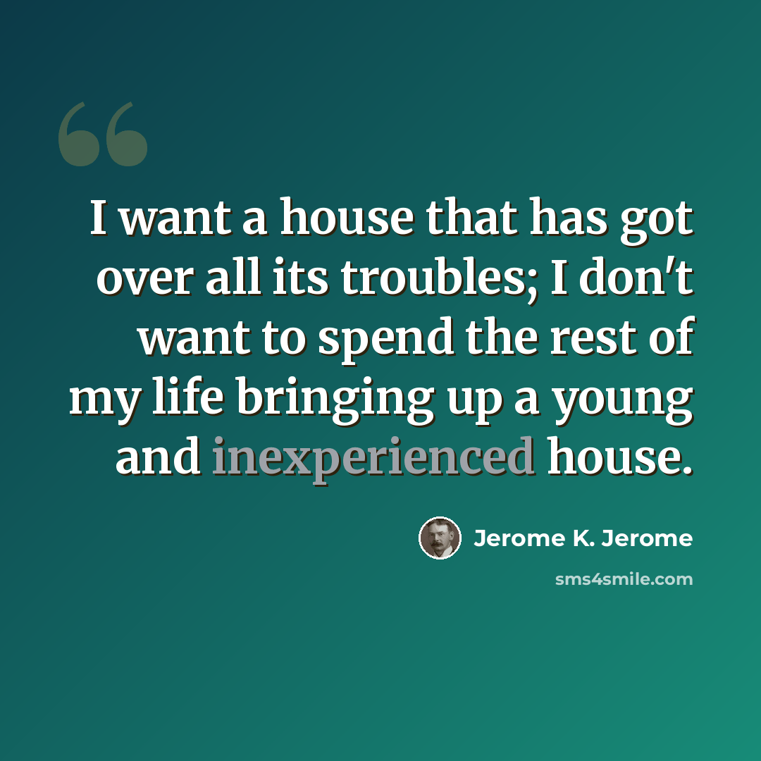 “I want a house that has got over all its troubles; I don't want to spend the rest of my life bringing up a young and inexperienced house.” quote by Jerome K. Jerome