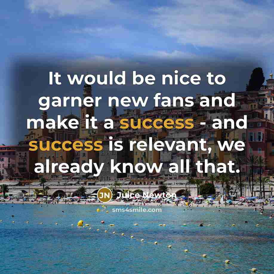 “It would be nice to garner new fans and make it a success - and success is relevant, we already know all that.” quote by Juice Newton