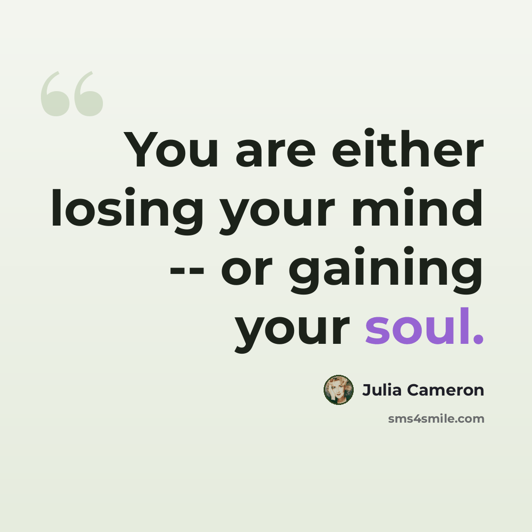 “You are either losing your mind -- or gaining your soul.” quote by Julia Cameron