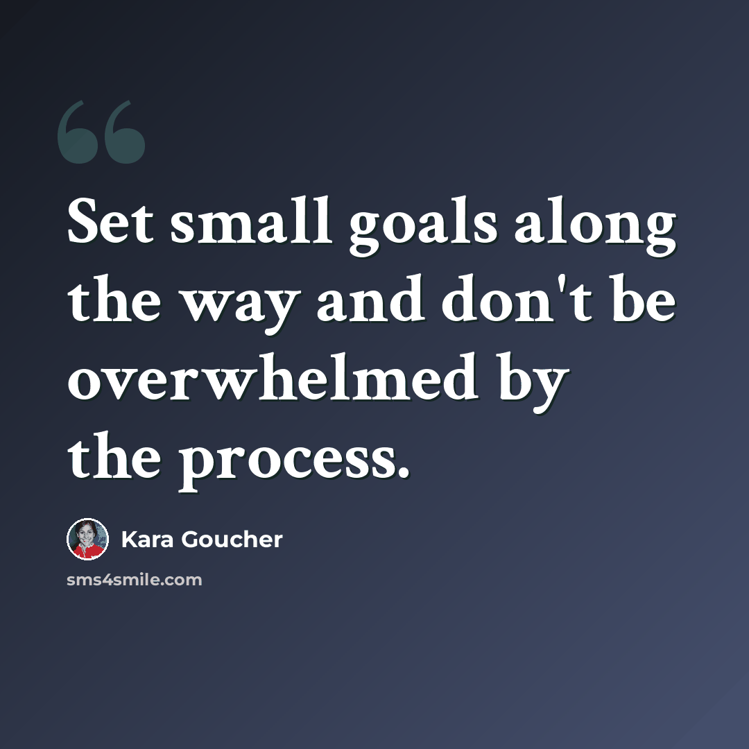 “Set small goals along the way and don't be overwhelmed by the process.” quote by Kara Goucher