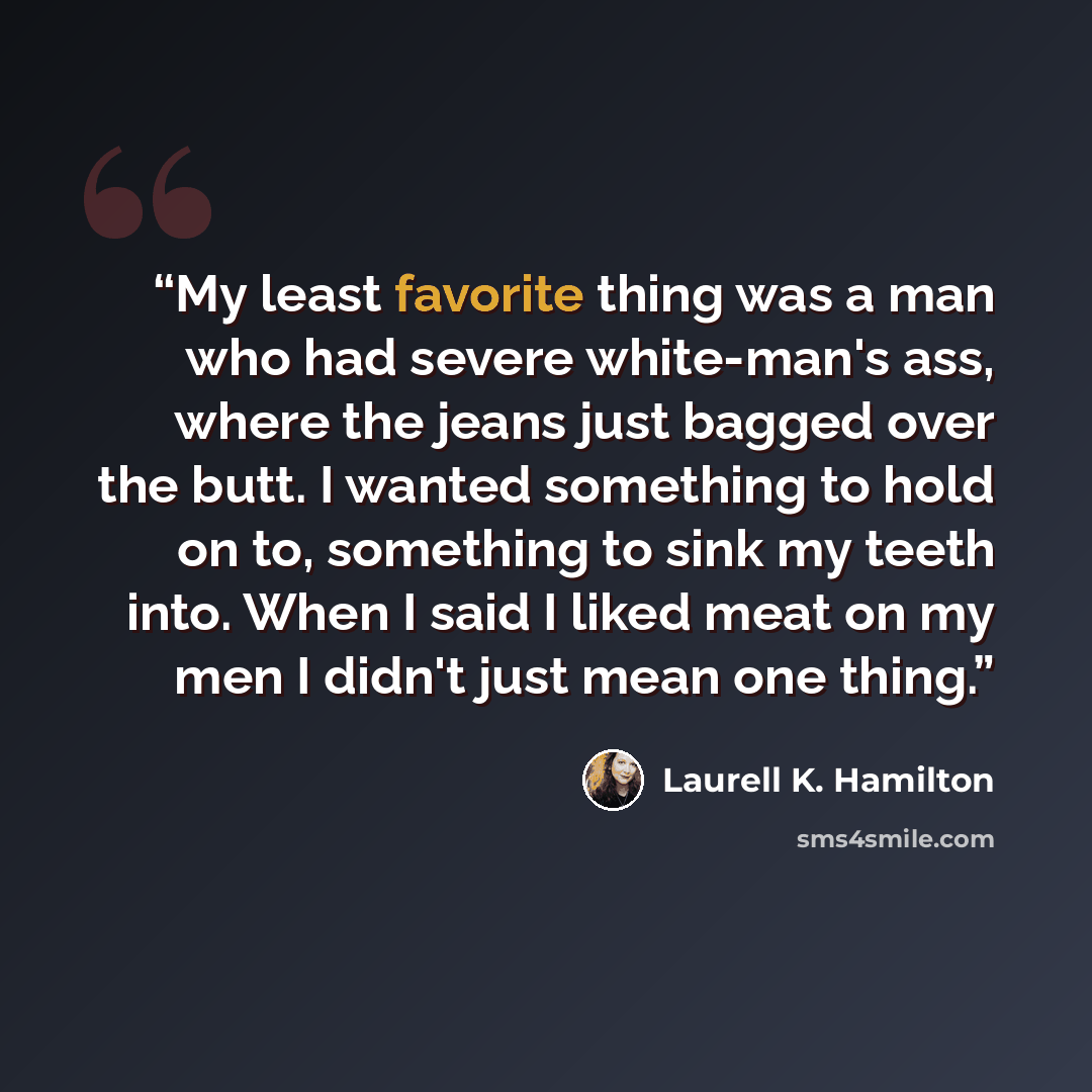 “My least favorite thing was a man who had severe white-man's ass, where the jeans just bagged over the butt. I wanted something to hold on to, something to sink my teeth into. When I said I liked meat on my men I didn't just mean one thing.” quote by Laurell K. Hamilton