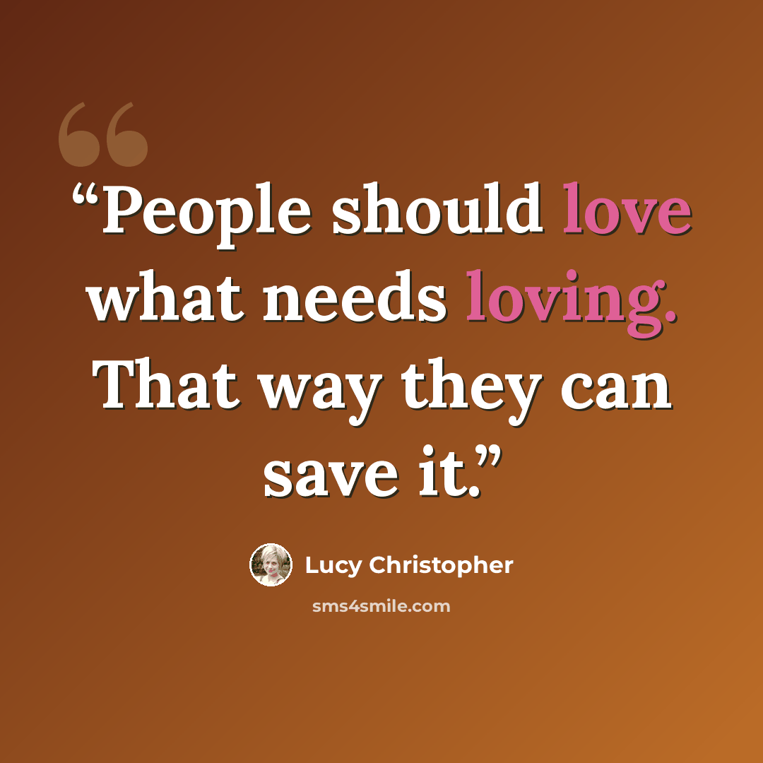 “People should love what needs loving. That way they can save it.” quote by Lucy Christopher
