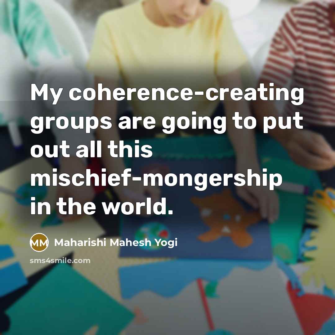 “My coherence-creating groups are going to put out all this mischief-mongership in the world.” quote by Maharishi Mahesh Yogi