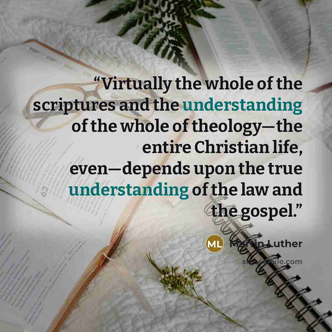 “Virtually the whole of the scriptures and the understanding of the whole of theology—the entire Christian life, even—depends upon the true understanding of the law and the gospel.” quote by Martin Luther