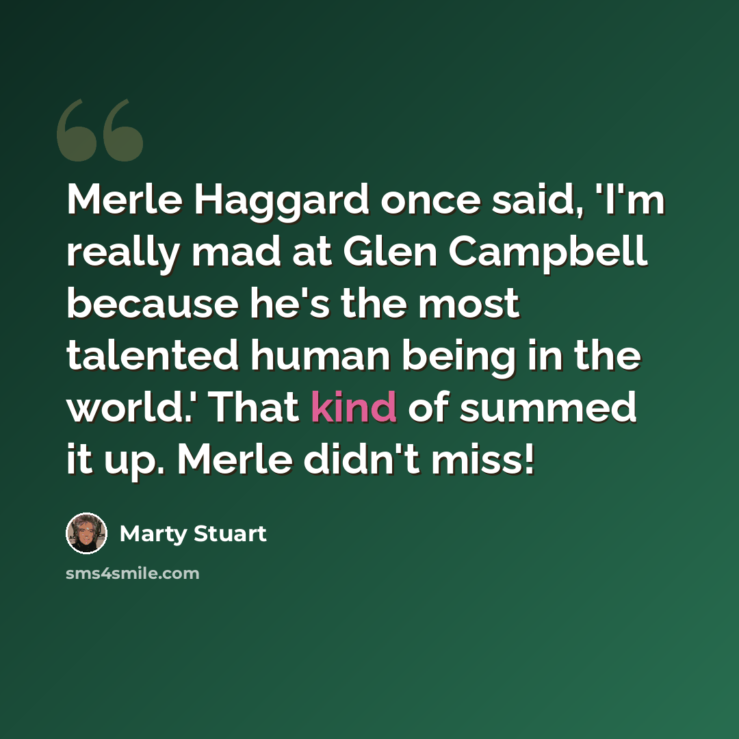 “Merle Haggard once said, 'I'm really mad at Glen Campbell because he's the most talented human being in the world.' That kind of summed it up. Merle didn't miss!” quote by Marty Stuart