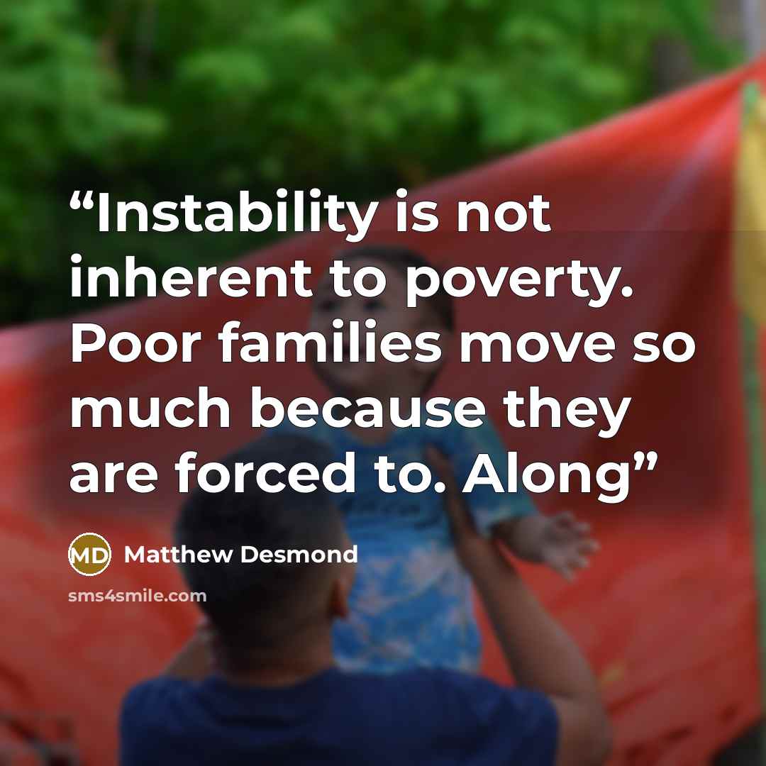 “Instability is not inherent to poverty. Poor families move so much because they are forced to. Along” quote by Matthew Desmond