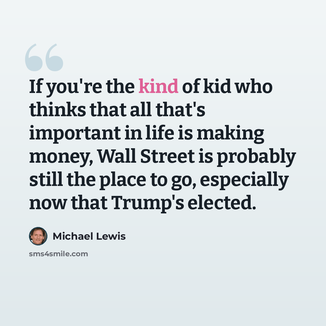 “If you're the kind of kid who thinks that all that's important in life is making money, Wall Street is probably still the place to go, especially now that Trump's elected.” quote by Michael Lewis