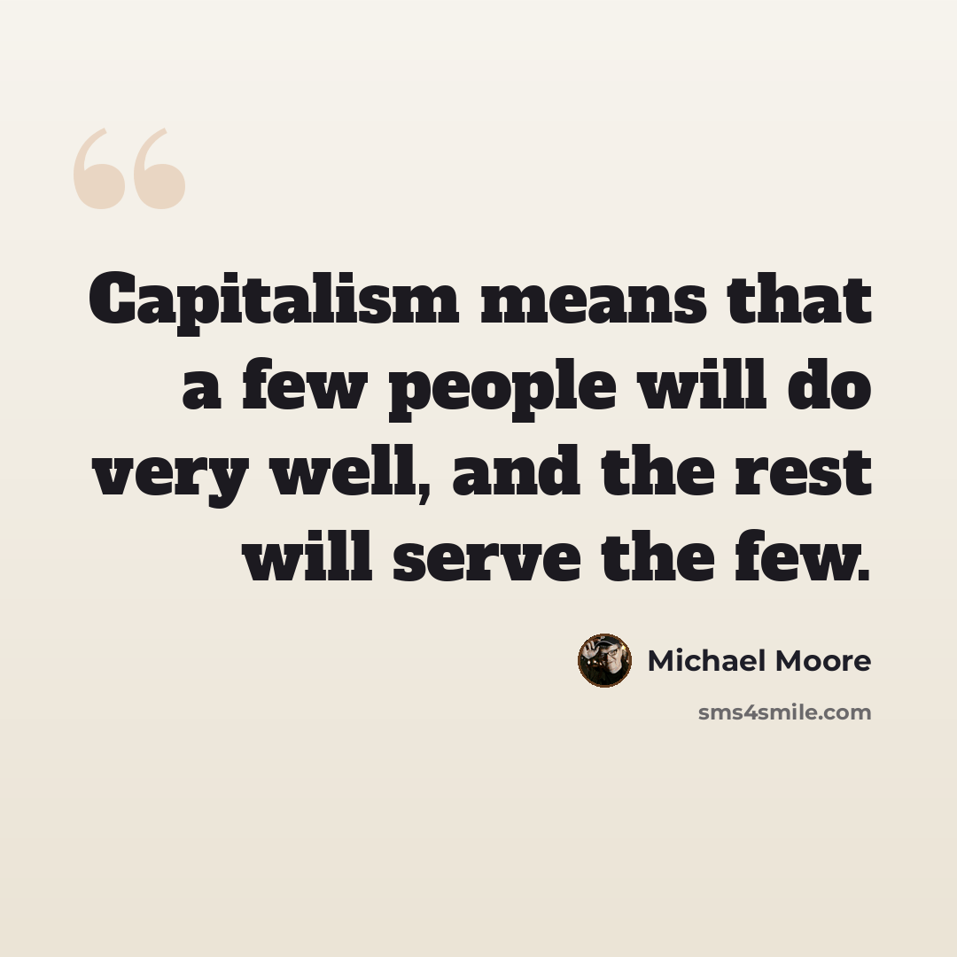 “Capitalism means that a few people will do very well, and the rest will serve the few.” quote by Michael Moore