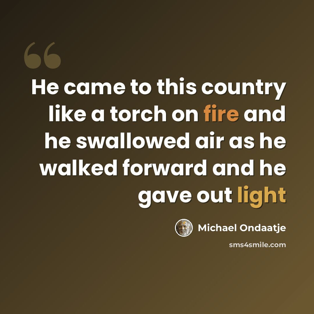 “He came to this country like a torch on fire and he swallowed air as he walked forward and he gave out light” quote by Michael Ondaatje