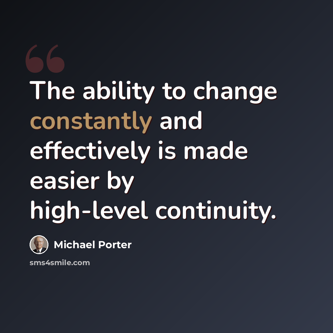 “The ability to change constantly and effectively is made easier by high-level continuity.” quote by Michael Porter