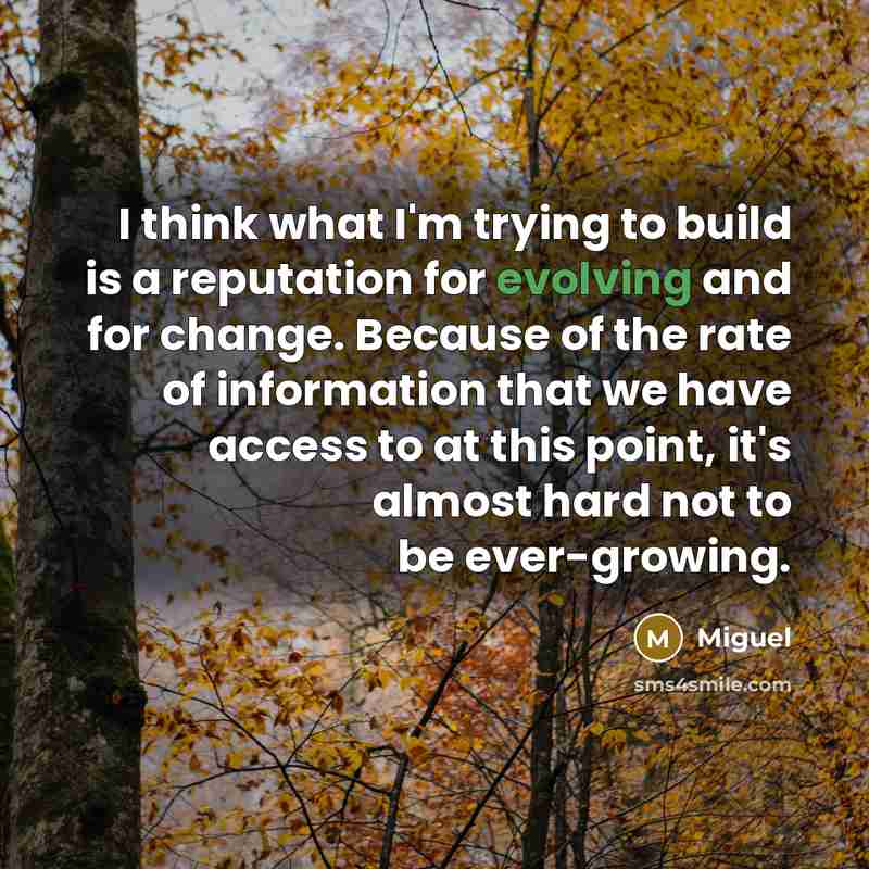 “I think what I'm trying to build is a reputation for evolving and for change. Because of the rate of information that we have access to at this point, it's almost hard not to be ever-growing.” quote by Miguel