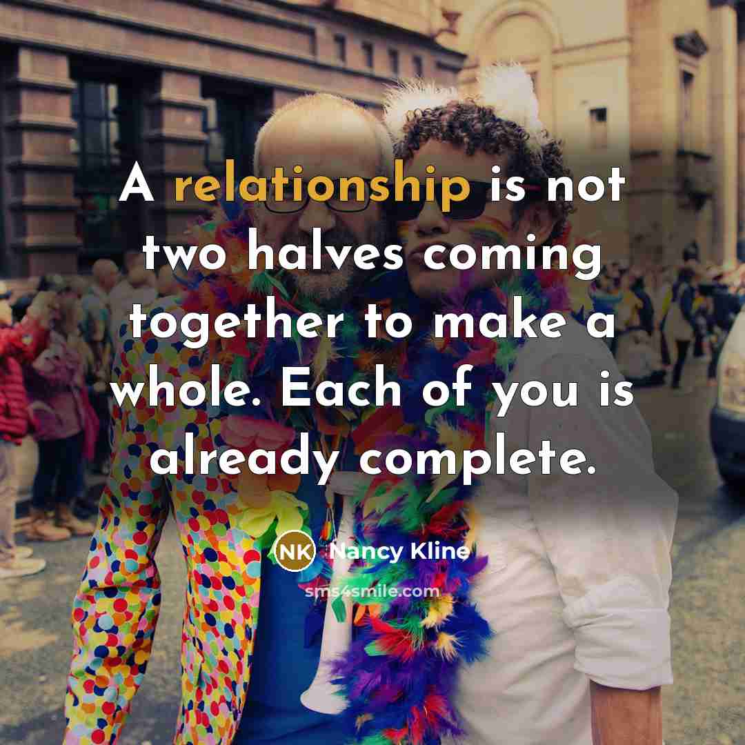 “A relationship is not two halves coming together to make a whole. Each of you is already complete.” quote by Nancy Kline