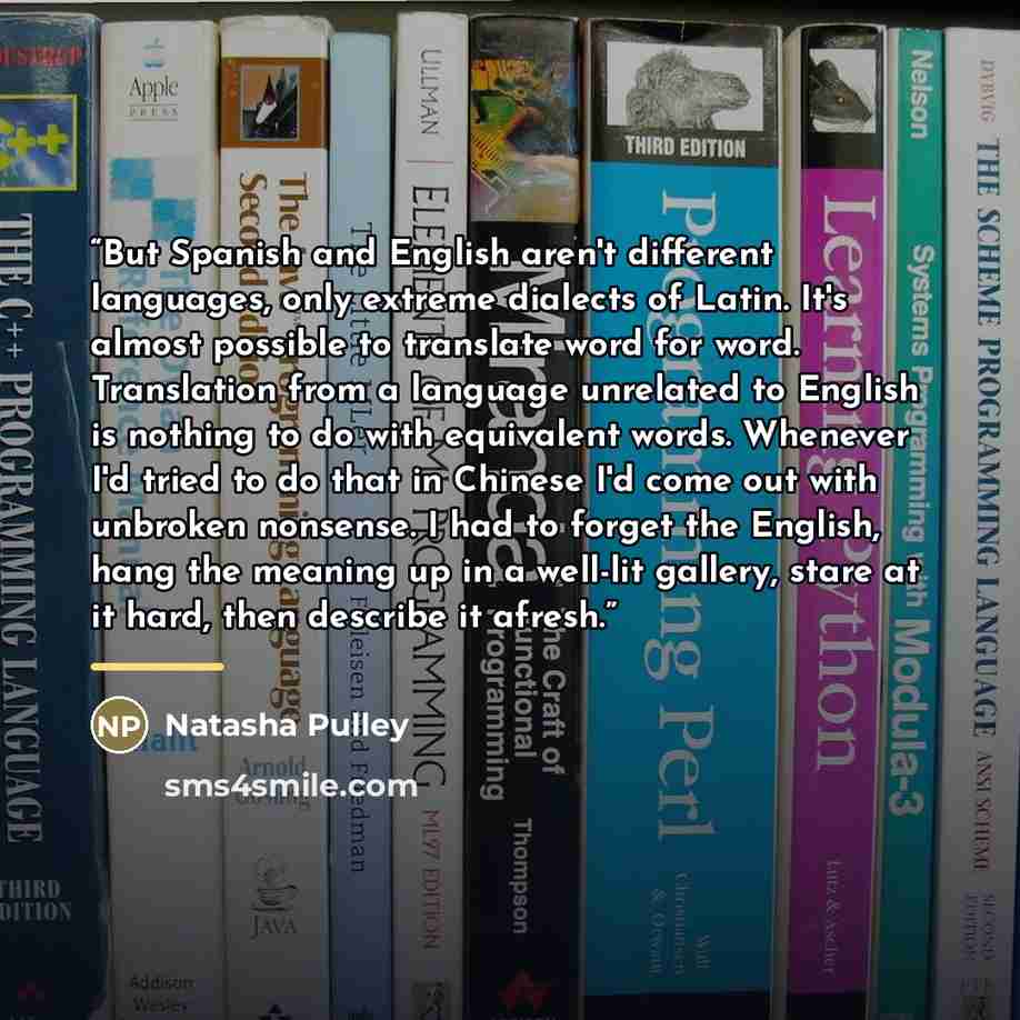 “But Spanish and English aren't different languages, only extreme dialects of Latin. It's almost possible to translate word for word. Translation from a language unrelated to English is nothing to do with equivalent words. Whenever I'd tried to do that in Chinese I'd come out with unbroken…” quote by Natasha Pulley