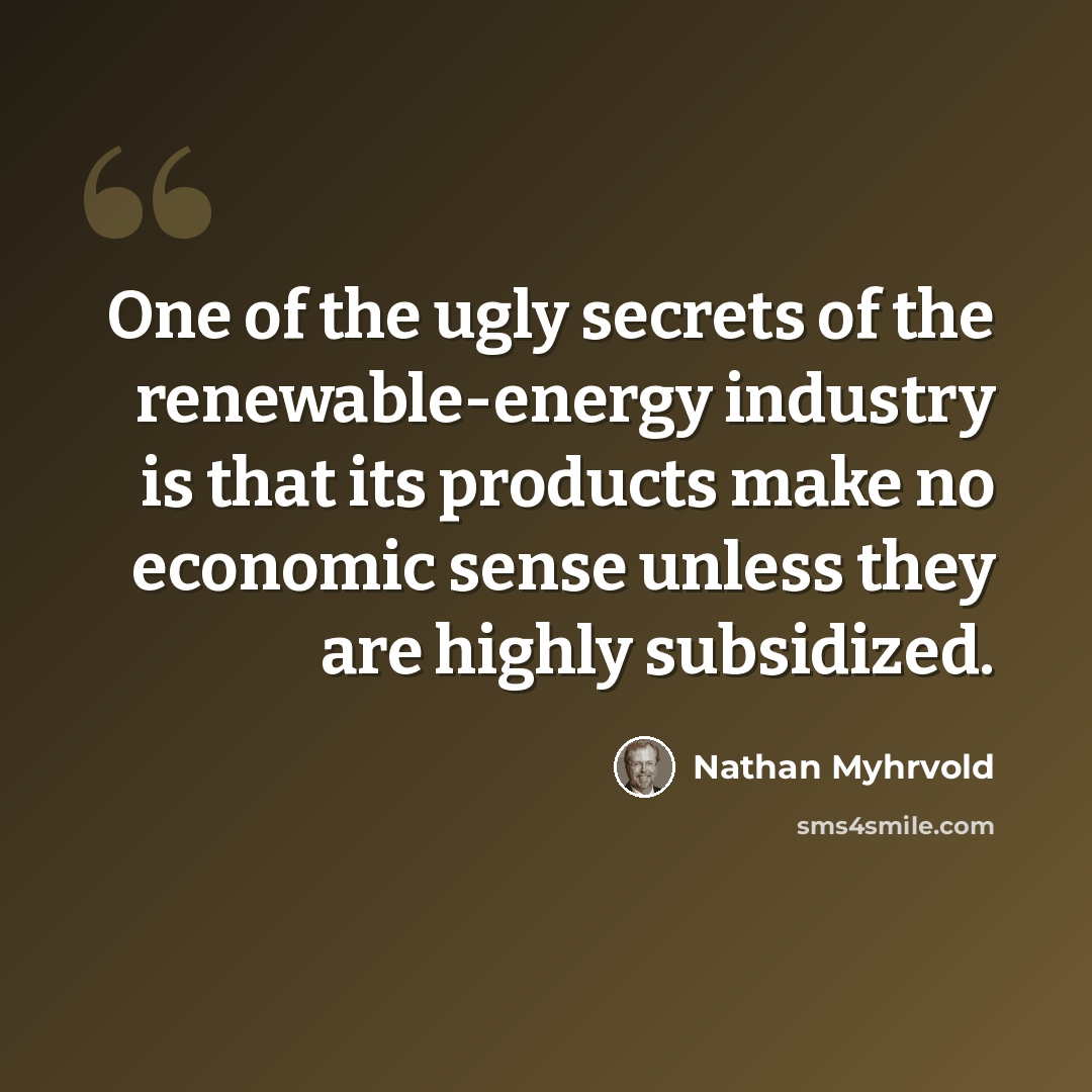 “One of the ugly secrets of the renewable-energy industry is that its products make no economic sense unless they are highly subsidized.” quote by Nathan Myhrvold