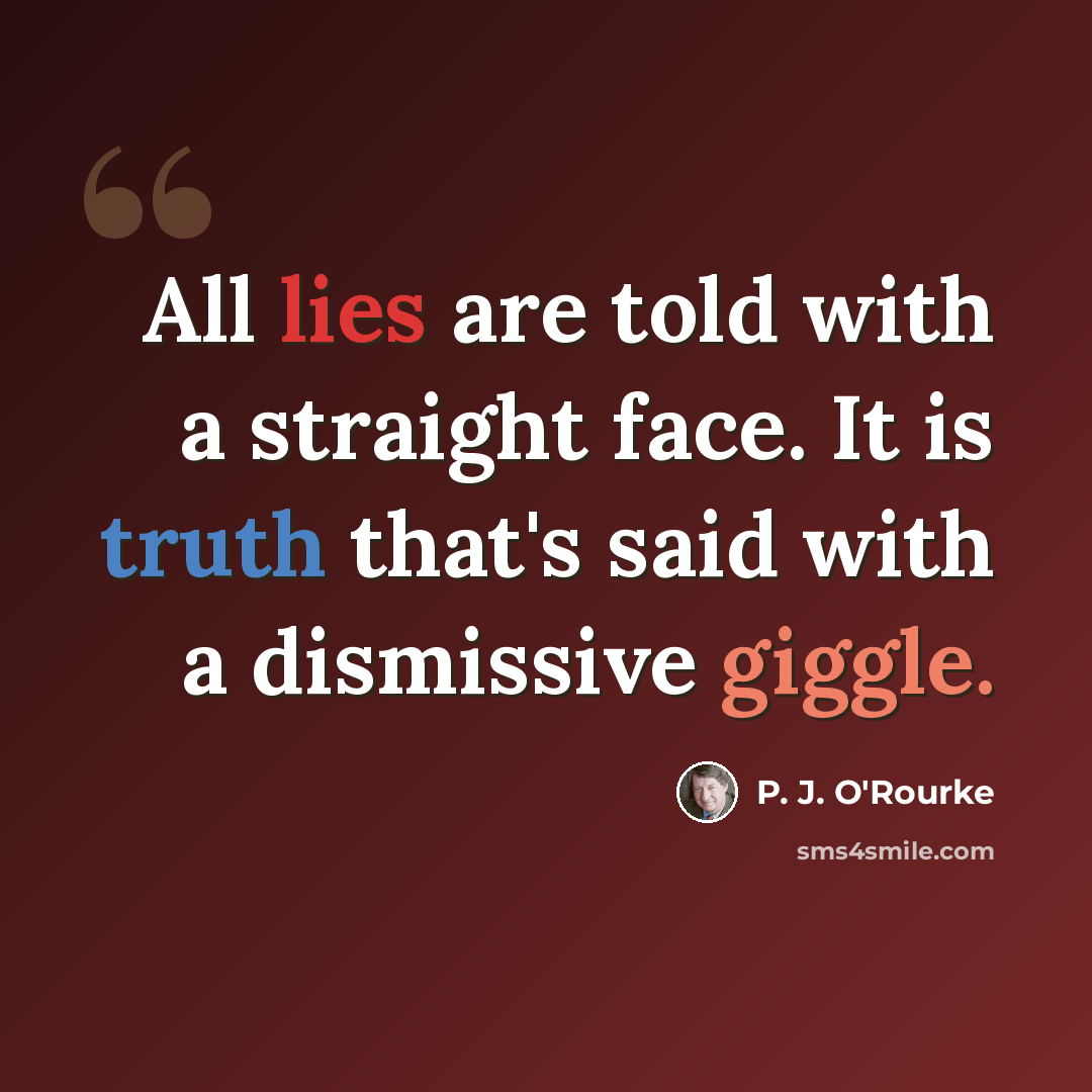 “All lies are told with a straight face. It is truth that's said with a dismissive giggle.” quote by P. J. O'Rourke